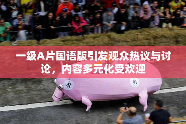 一级A片国语版引发观众热议与讨论，内容多元化受欢迎