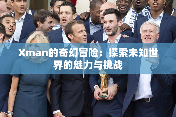 Xman的奇幻冒险：探索未知世界的魅力与挑战