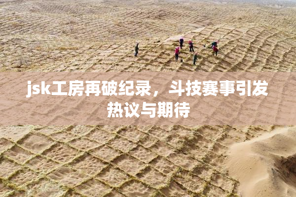 jsk工房再破纪录，斗技赛事引发热议与期待