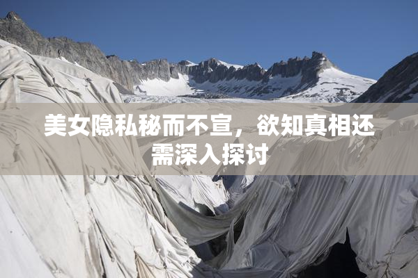 美女隐私秘而不宣，欲知真相还需深入探讨
