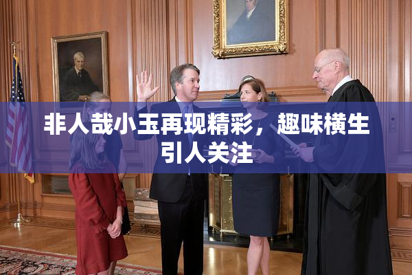 非人哉小玉再现精彩，趣味横生引人关注