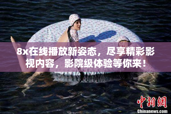 8x在线播放新姿态，尽享精彩影视内容，影院级体验等你来！