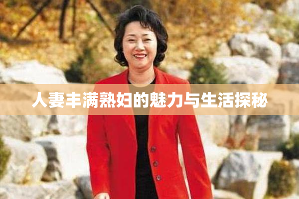 人妻丰满熟妇的魅力与生活探秘