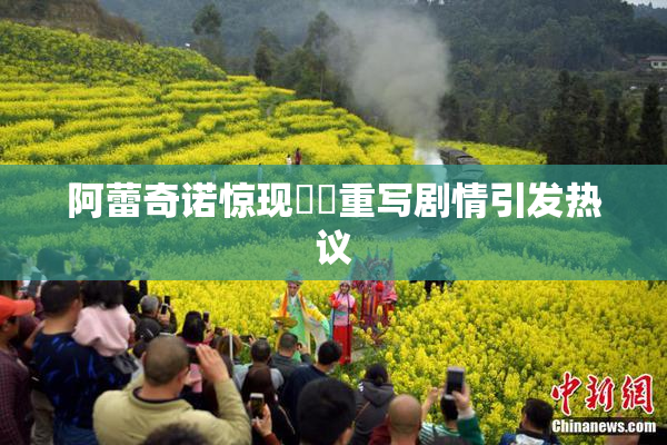 阿蕾奇诺惊现❌‌重写剧情引发热议
