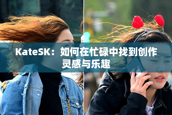 KateSK：如何在忙碌中找到创作灵感与乐趣