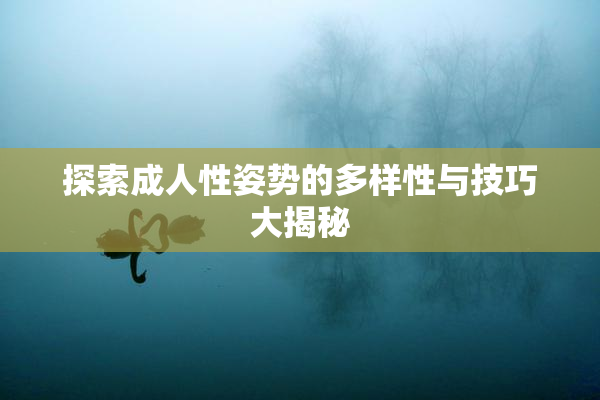 探索成人性姿势的多样性与技巧大揭秘