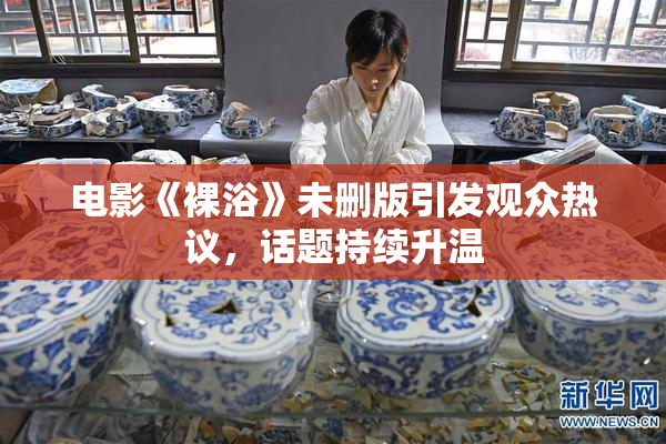 电影《裸浴》未删版引发观众热议，话题持续升温