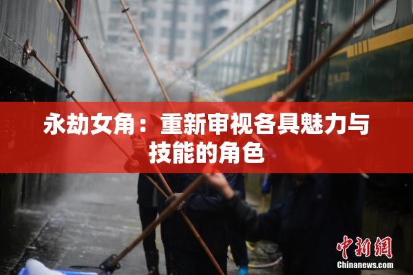 永劫女角：重新审视各具魅力与技能的角色