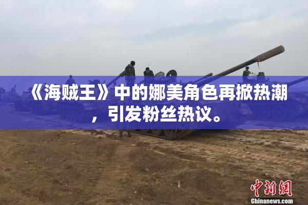 《海贼王》中的娜美角色再掀热潮，引发粉丝热议。