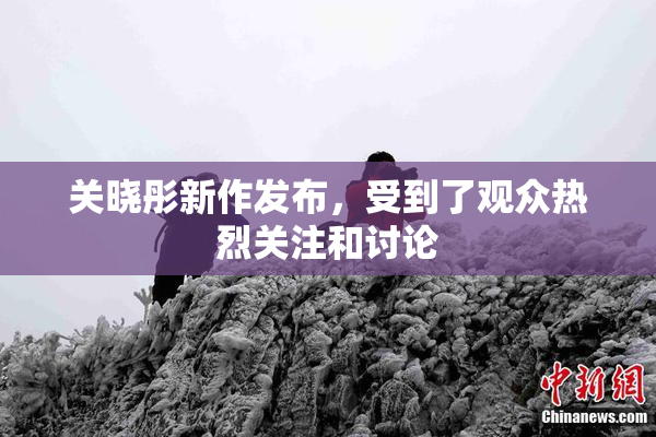 关晓彤新作发布，受到了观众热烈关注和讨论