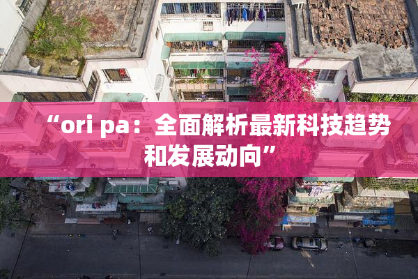 “ori pa：全面解析最新科技趋势和发展动向”