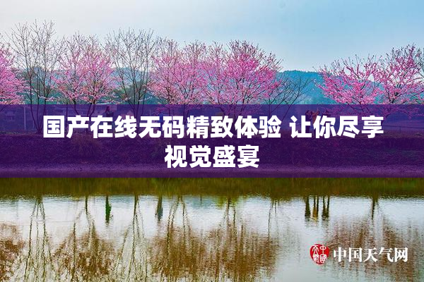 国产在线无码精致体验 让你尽享视觉盛宴