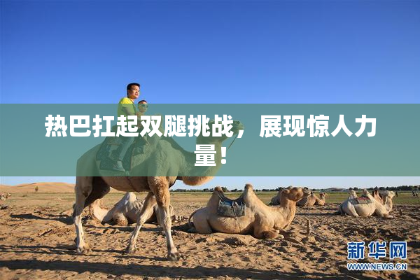 热巴扛起双腿挑战，展现惊人力量！