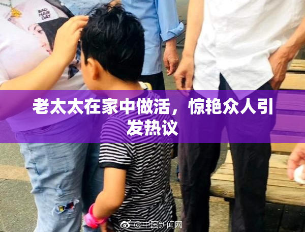 老太太在家中做活，惊艳众人引发热议