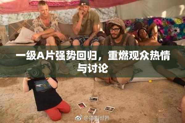 一级A片强势回归，重燃观众热情与讨论