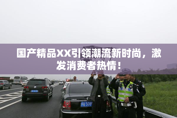 国产精品XX引领潮流新时尚，激发消费者热情！