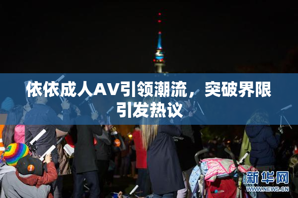 依依成人AV引领潮流，突破界限引发热议
