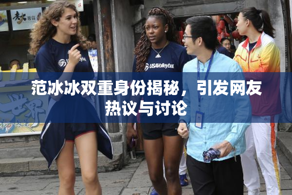 范冰冰双重身份揭秘，引发网友热议与讨论