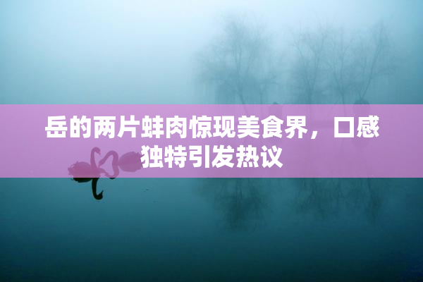 岳的两片蚌肉惊现美食界，口感独特引发热议