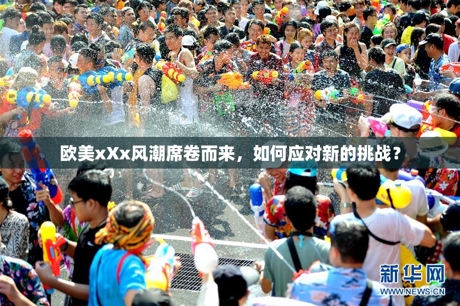 欧美xXx风潮席卷而来，如何应对新的挑战？