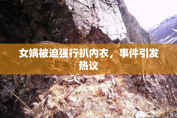 女娲被迫强行扒内衣，事件引发热议
