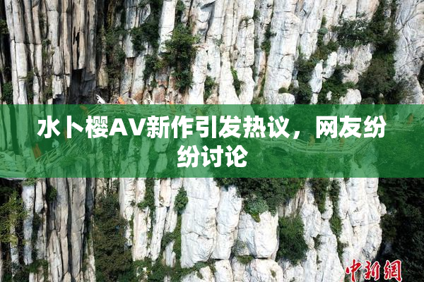 水卜樱AV新作引发热议，网友纷纷讨论