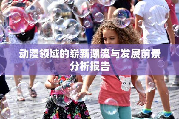 动漫领域的崭新潮流与发展前景分析报告