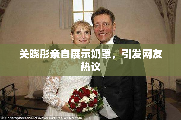 关晓彤亲自展示奶罩，引发网友热议