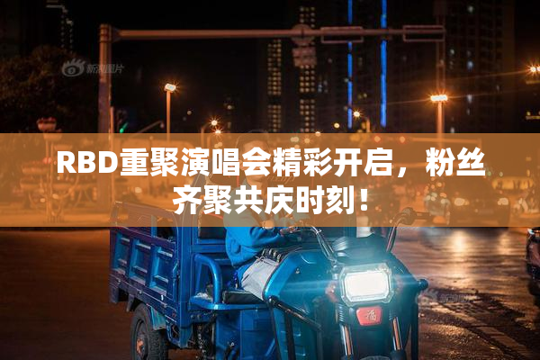 RBD重聚演唱会精彩开启，粉丝齐聚共庆时刻！