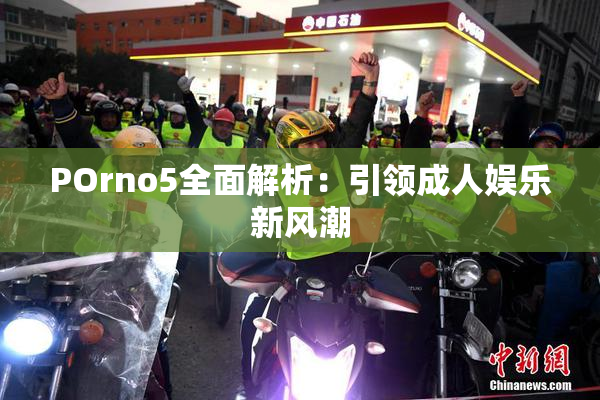 POrno5全面解析：引领成人娱乐新风潮