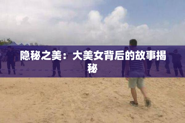 隐秘之美：大美女背后的故事揭秘