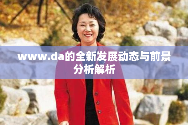 www.da的全新发展动态与前景分析解析