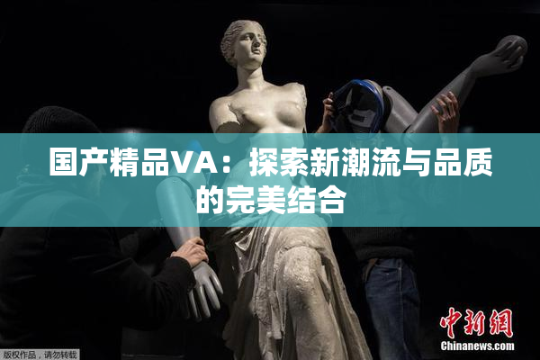 国产精品VA：探索新潮流与品质的完美结合