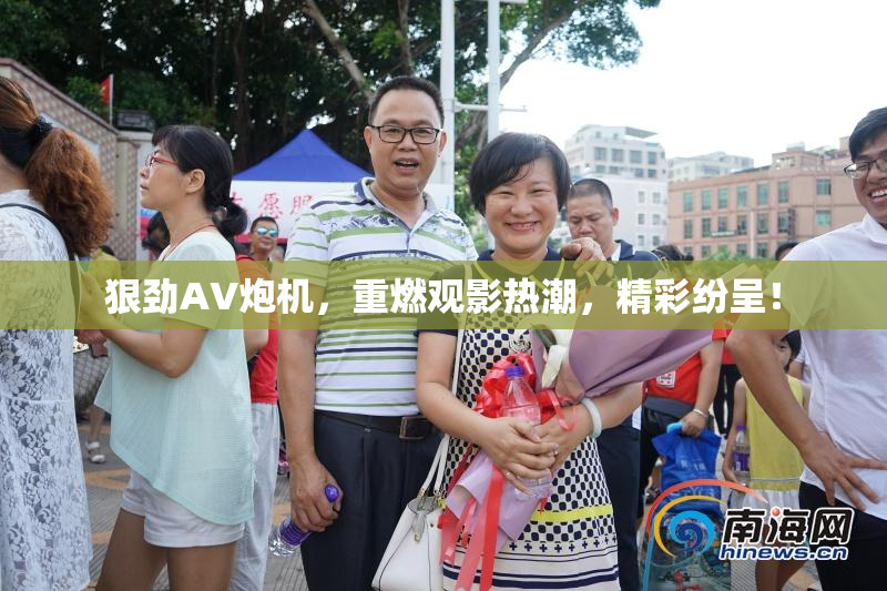 狠劲AV炮机，重燃观影热潮，精彩纷呈！