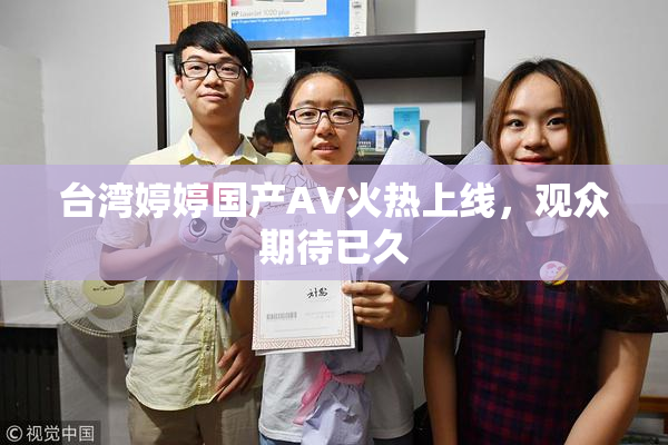 台湾婷婷国产AV火热上线，观众期待已久