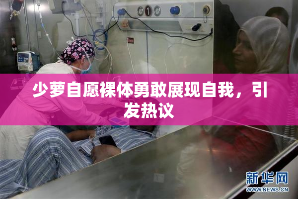 少萝自愿裸体勇敢展现自我，引发热议