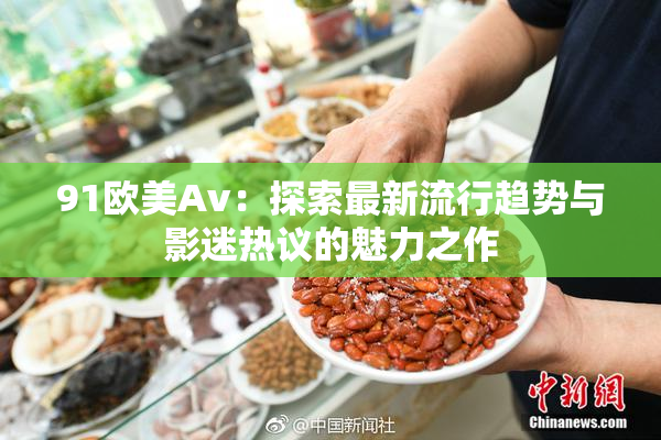 91欧美Av：探索最新流行趋势与影迷热议的魅力之作