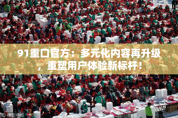 91重口官方：多元化内容再升级，重塑用户体验新标杆！