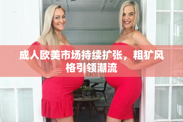 成人欧美市场持续扩张，粗犷风格引领潮流