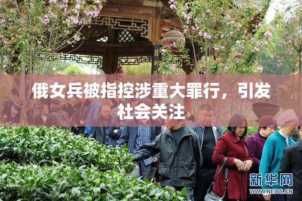 俄女兵被指控涉重大罪行，引发社会关注