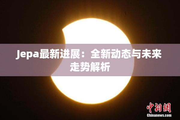 Jepa最新进展：全新动态与未来走势解析