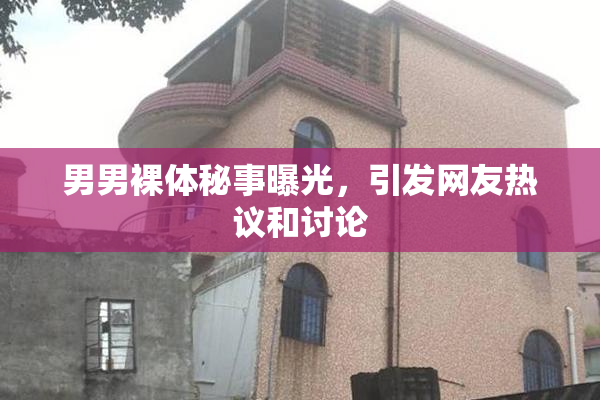 男男裸体秘事曝光，引发网友热议和讨论