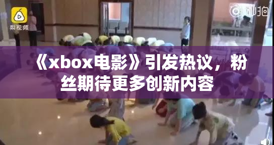《xbox电影》引发热议，粉丝期待更多创新内容