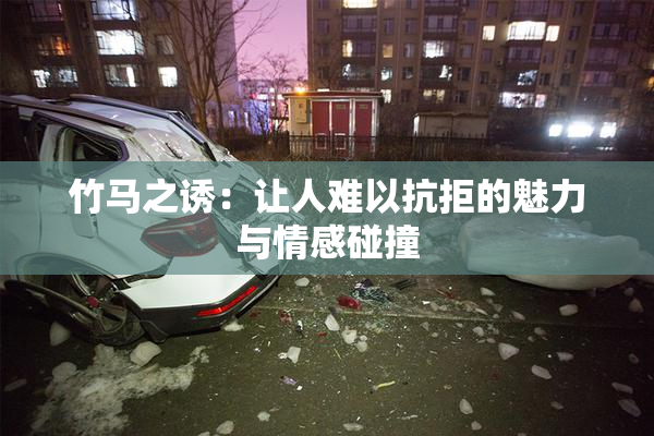 竹马之诱：让人难以抗拒的魅力与情感碰撞