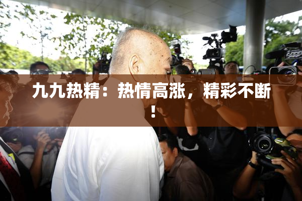 九九热精：热情高涨，精彩不断！