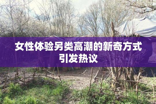 女性体验另类高潮的新奇方式引发热议