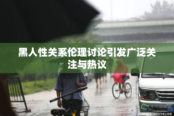 黑人性关系伦理讨论引发广泛关注与热议