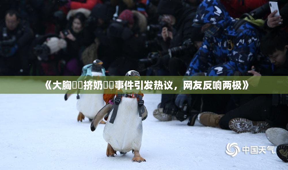 《大胸❌‌挤奶❌‌事件引发热议，网友反响两极》