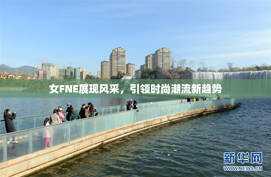 女FNE展现风采，引领时尚潮流新趋势
