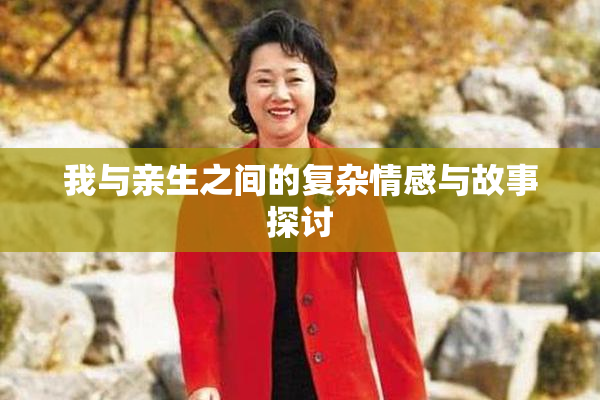 我与亲生之间的复杂情感与故事探讨